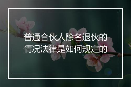 普通合伙人除名退伙的情况法律是如何规定的