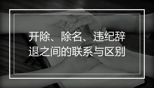 开除、除名、违纪辞退之间的联系与区别