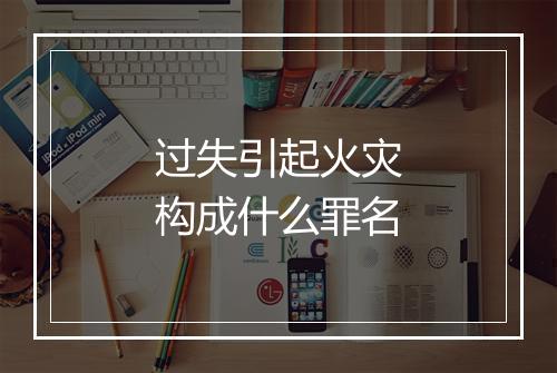过失引起火灾构成什么罪名