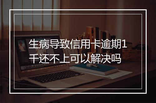 生病导致信用卡逾期1千还不上可以解决吗