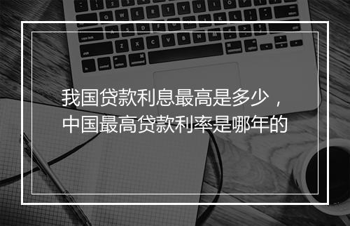 我国贷款利息最高是多少，中国最高贷款利率是哪年的