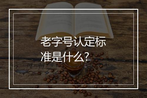 老字号认定标准是什么?