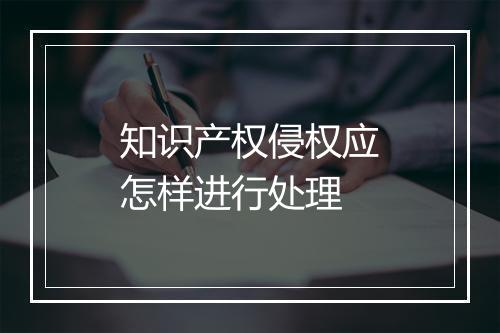 知识产权侵权应怎样进行处理