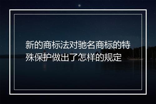 新的商标法对驰名商标的特殊保护做出了怎样的规定