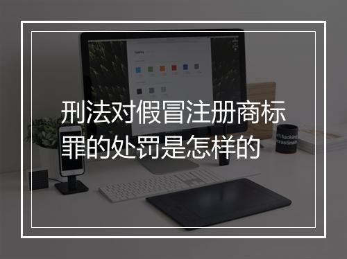 刑法对假冒注册商标罪的处罚是怎样的