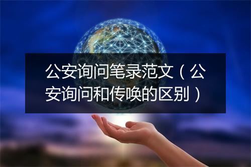 公安询问笔录范文（公安询问和传唤的区别）