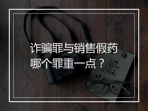 诈骗罪与销售假药哪个罪重一点？