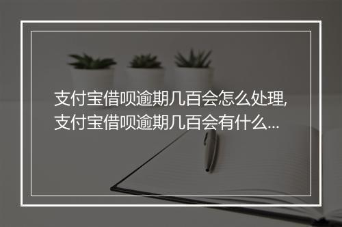 支付宝借呗逾期几百会怎么处理,支付宝借呗逾期几百会有什么后果