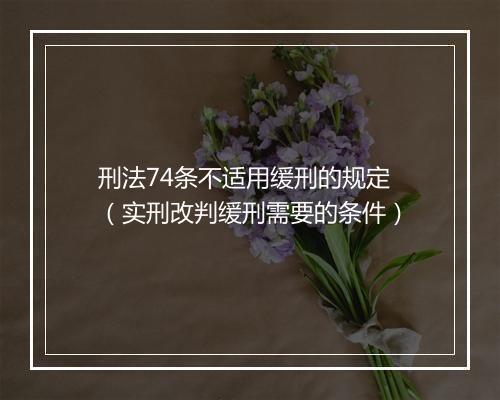 刑法74条不适用缓刑的规定（实刑改判缓刑需要的条件）