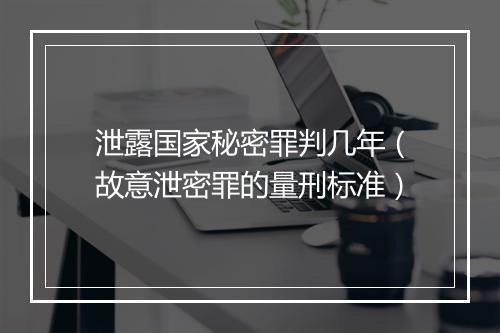 泄露国家秘密罪判几年（故意泄密罪的量刑标准）