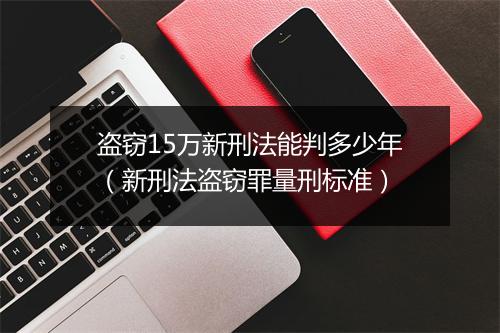 盗窃15万新刑法能判多少年（新刑法盗窃罪量刑标准）