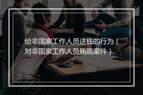 给非国家工作人员送钱的行为（对非国家工作人员贿赂案件）