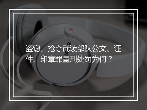 盗窃、抢夺武装部队公文、证件、印章罪量刑处罚为何？