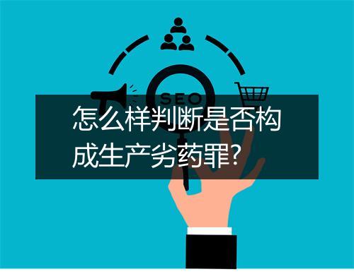 怎么样判断是否构成生产劣药罪?