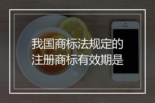 我国商标法规定的注册商标有效期是