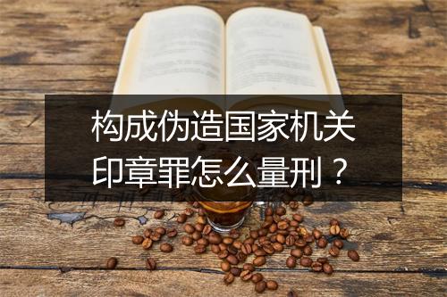 构成伪造国家机关印章罪怎么量刑？