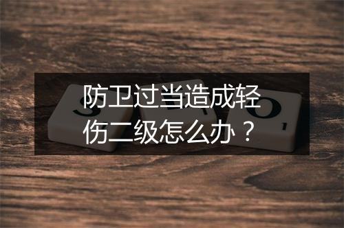 防卫过当造成轻伤二级怎么办？
