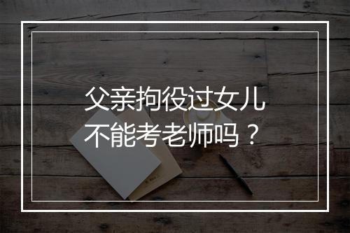 父亲拘役过女儿不能考老师吗？