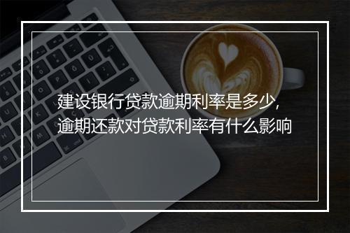 建设银行贷款逾期利率是多少,逾期还款对贷款利率有什么影响