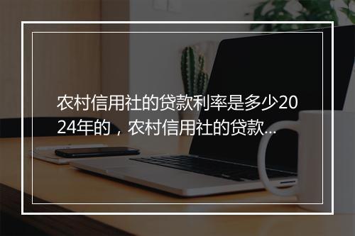 农村信用社的贷款利率是多少2024年的，农村信用社的贷款利率是多少2021