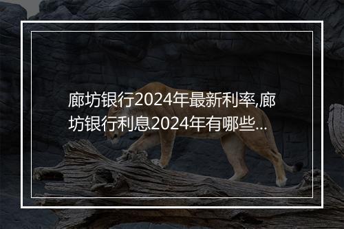 廊坊银行2024年最新利率,廊坊银行利息2024年有哪些变动