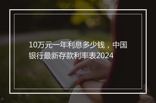 10万元一年利息多少钱，中国银行最新存款利率表2024