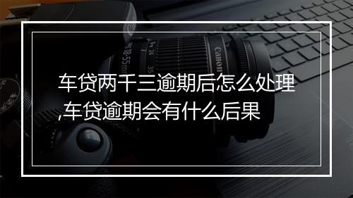 车贷两千三逾期后怎么处理,车贷逾期会有什么后果