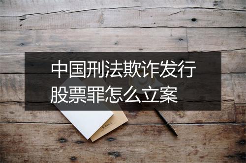 中国刑法欺诈发行股票罪怎么立案