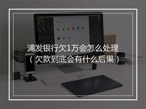 浦发银行欠1万会怎么处理（欠款到底会有什么后果）