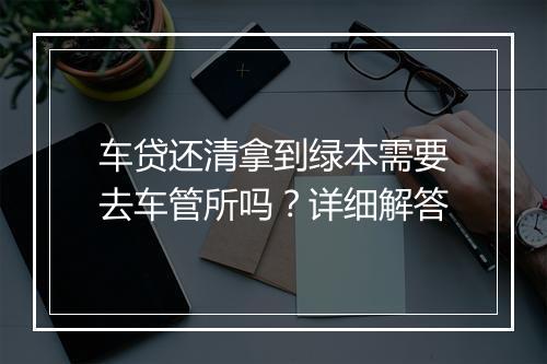 车贷还清拿到绿本需要去车管所吗？详细解答