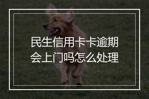 民生信用卡卡逾期会上门吗怎么处理