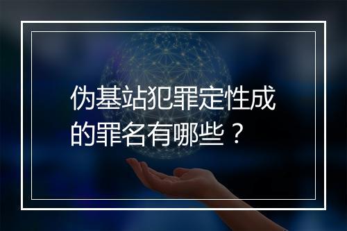 伪基站犯罪定性成的罪名有哪些？