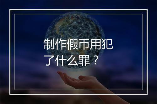 制作假币用犯了什么罪？