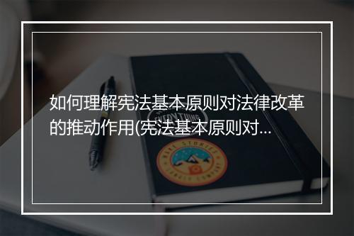 如何理解宪法基本原则对法律改革的推动作用(宪法基本原则对宪法内容的影响)