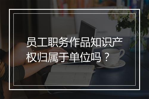 员工职务作品知识产权归属于单位吗？