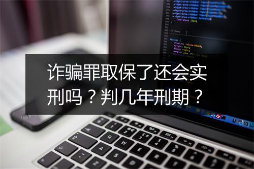 诈骗罪取保了还会实刑吗？判几年刑期？