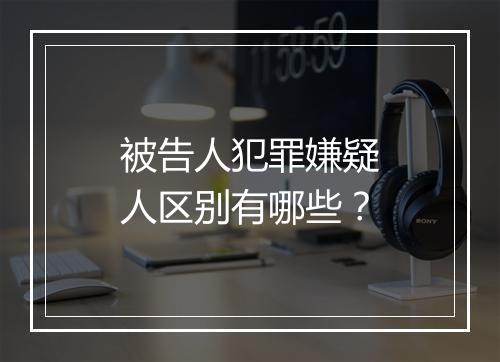 被告人犯罪嫌疑人区别有哪些？