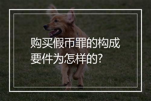 购买假币罪的构成要件为怎样的?