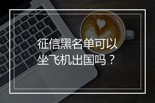 征信黑名单可以坐飞机出国吗？
