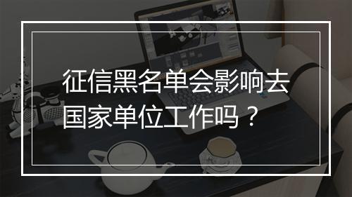 征信黑名单会影响去国家单位工作吗？