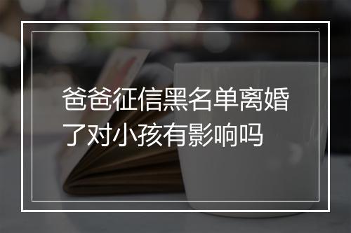爸爸征信黑名单离婚了对小孩有影响吗