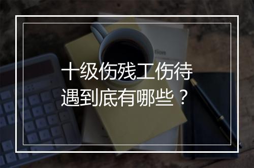 十级伤残工伤待遇到底有哪些？