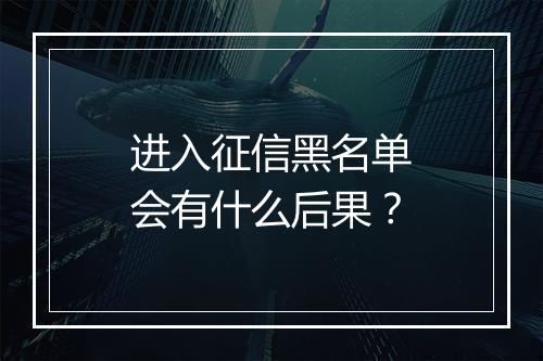 进入征信黑名单会有什么后果？