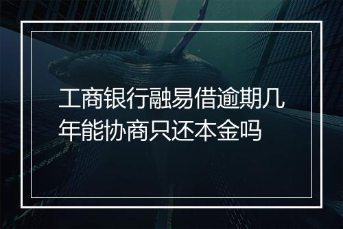 工商银行融易借逾期几年能协商只还本金吗