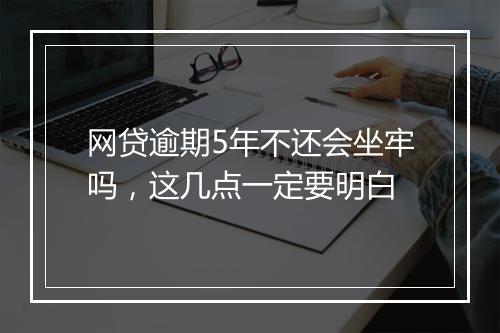 网贷逾期5年不还会坐牢吗，这几点一定要明白