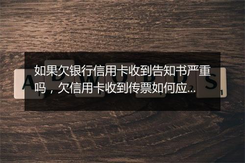 如果欠银行信用卡收到告知书严重吗，欠信用卡收到传票如何应对