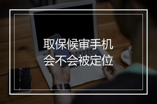取保候审手机会不会被定位