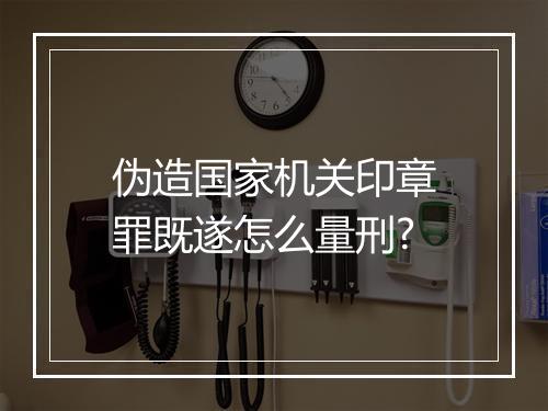 伪造国家机关印章罪既遂怎么量刑?