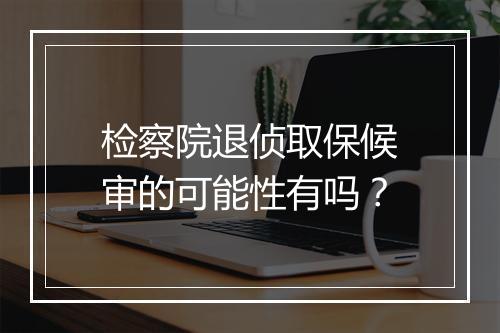 检察院退侦取保候审的可能性有吗？