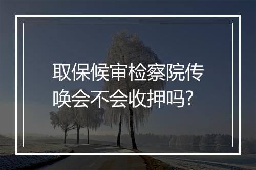 取保候审检察院传唤会不会收押吗?